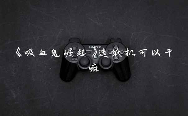 《吸血鬼崛起》造纸机可以干嘛