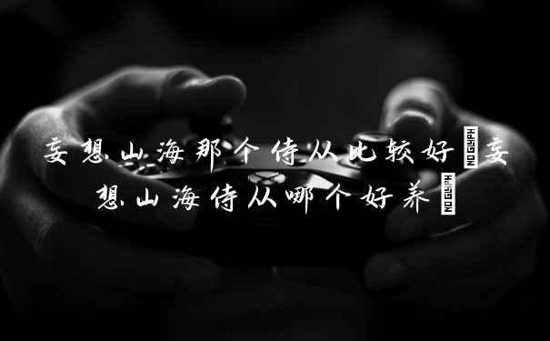 妄想山海那个侍从比较好(妄想山海侍从哪个好养)