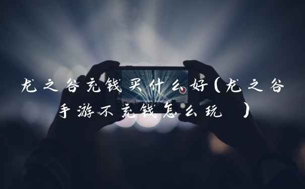 龙之谷充钱买什么好(龙之谷手游不充钱怎么玩 )