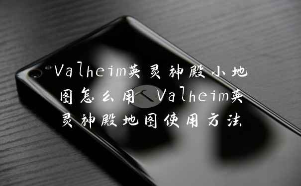 Valheim英灵神殿小地图怎么用 Valheim英灵神殿地图使用方法