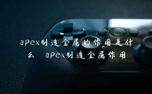 apex制造金属的作用是什么 apex制造金属作用