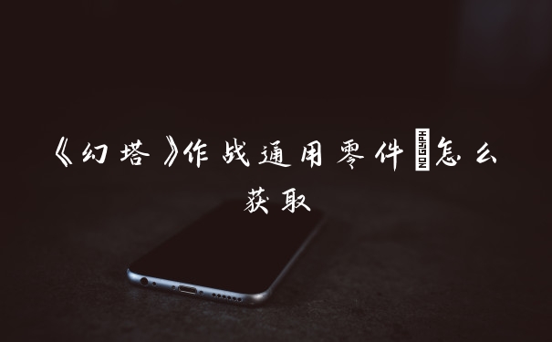 《幻塔》作战通用零件Ⅲ怎么获取