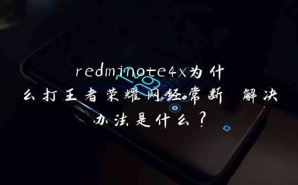 redminote4x为什么打王者荣耀网经常断 解决办法是什么？