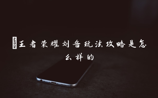 ​王者荣耀刘备玩法攻略是怎么样的