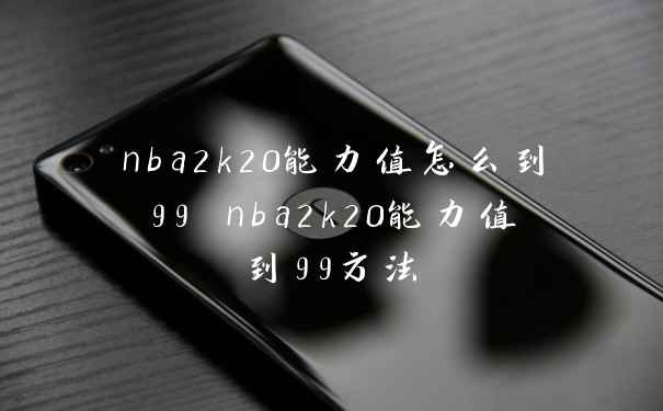 nba2k20能力值怎么到99 nba2k20能力值到99方法