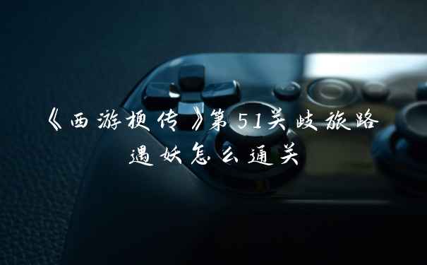 《西游梗传》第51关歧旅路遇妖怎么通关
