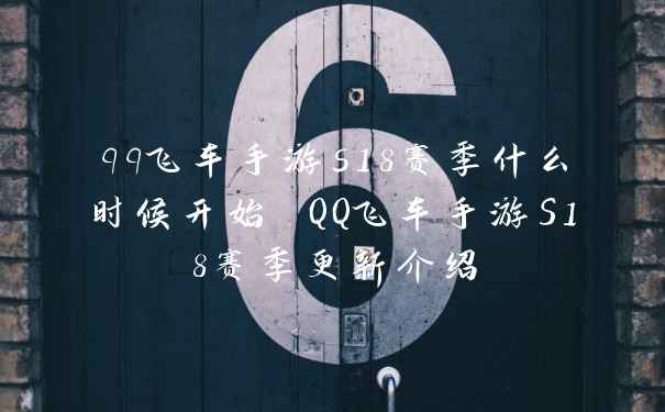 qq飞车手游s18赛季什么时候开始 QQ飞车手游S18赛季更新介绍