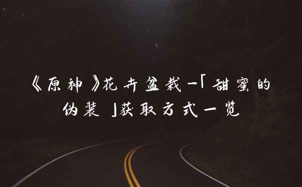 《原神》花卉盆栽-「甜蜜的伪装」获取方式一览