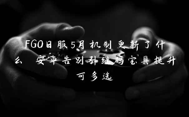 FGO日服5月机制更新了什么 安卓告别引继码宝具提升可多选