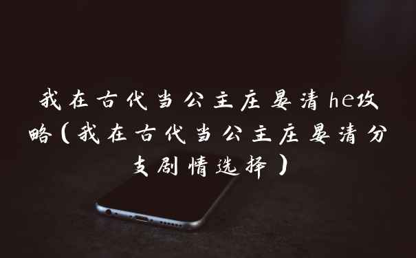 我在古代当公主庄晏清he攻略（我在古代当公主庄晏清分支剧情选择）