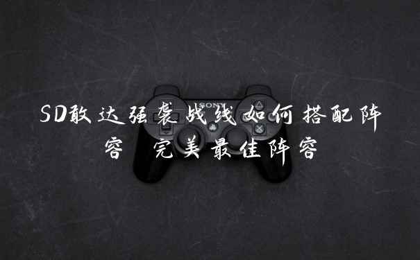 SD敢达强袭战线如何搭配阵容 完美最佳阵容