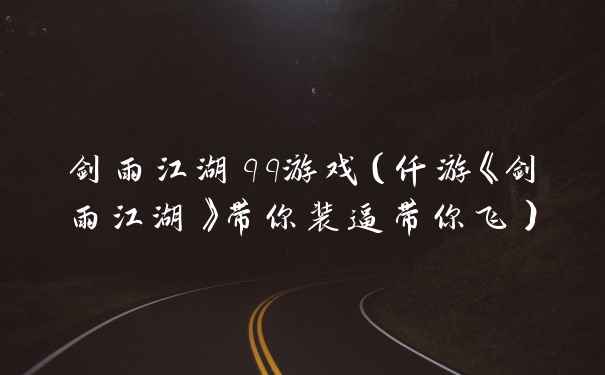 剑雨江湖qq游戏(仟游《剑雨江湖》带你装逼带你飞)