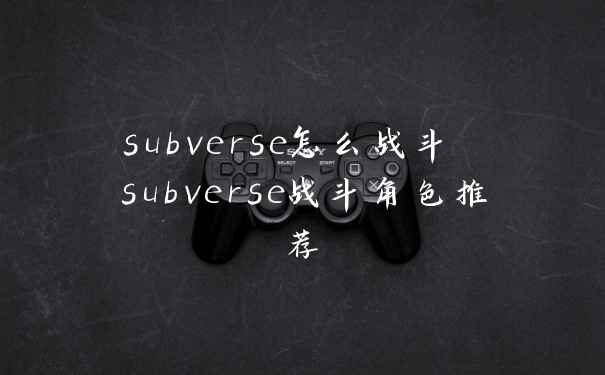 subverse怎么战斗 subverse战斗角色推荐