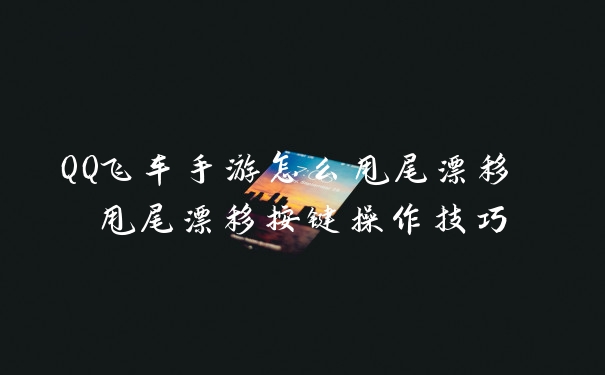 QQ飞车手游怎么甩尾漂移 甩尾漂移按键操作技巧