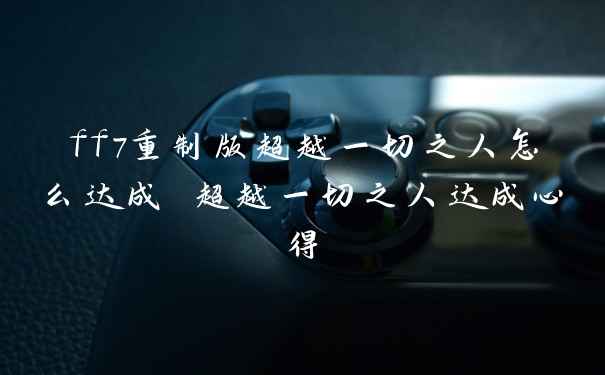 ff7重制版超越一切之人怎么达成 超越一切之人达成心得