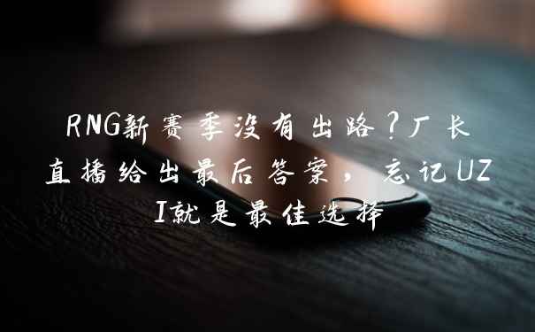 RNG新赛季没有出路？厂长直播给出最后答案，忘记UZI就是最佳选择