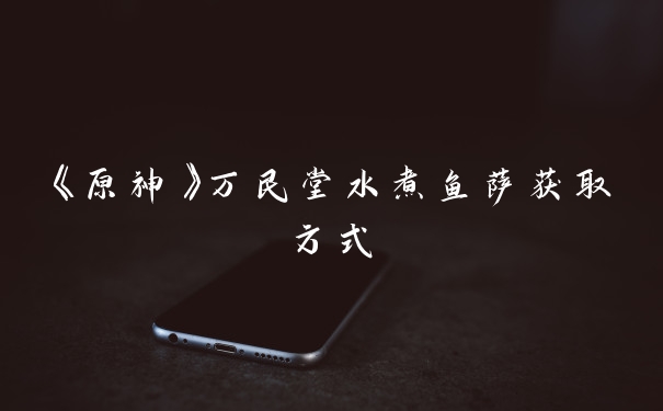 《原神》万民堂水煮鱼萨获取方式