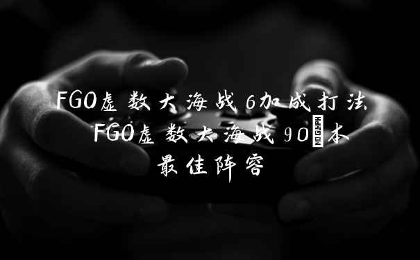 FGO虚数大海战6加成打法 FGO虚数大海战90+本最佳阵容