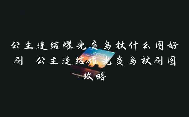 公主连结耀光炎鸟杖什么图好刷 公主连结耀光炎鸟杖刷图攻略