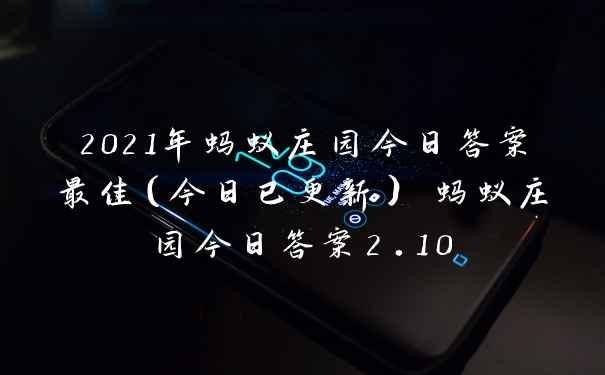 2021年蚂蚁庄园今日答案最佳（今日已更新） 蚂蚁庄园今日答案2.10