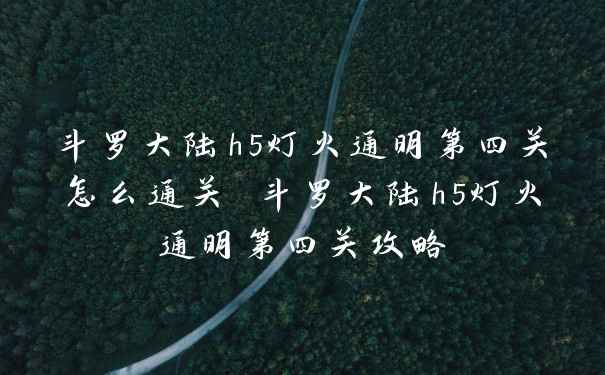 斗罗大陆h5灯火通明第四关怎么通关 斗罗大陆h5灯火通明第四关攻略