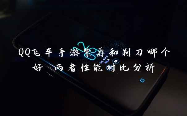 QQ飞车手游紫爵和剃刀哪个好 两者性能对比分析