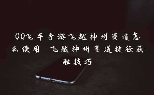 QQ飞车手游飞越神州赛道怎么使用 飞越神州赛道捷径获胜技巧