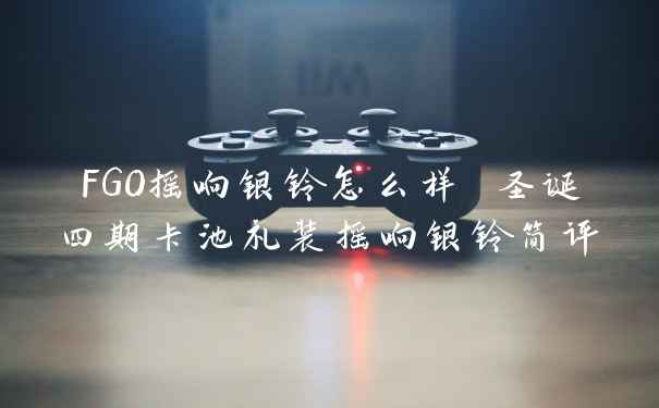 FGO摇响银铃怎么样 圣诞四期卡池礼装摇响银铃简评