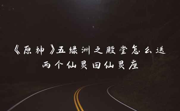 《原神》五绿洲之殿堂怎么送两个仙灵回仙灵座