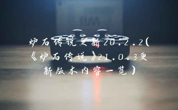 炉石传说更新20.2.2（《炉石传说》21.0.3更新版本内容一览）