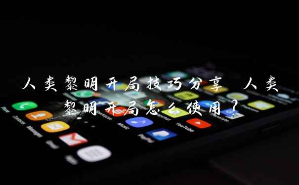 人类黎明开局技巧分享 人类黎明开局怎么使用？