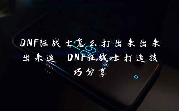 DNF狂战士怎么打出来出来出来造 DNF狂战士打造技巧分享