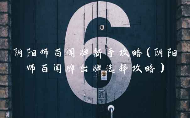 阴阳师百闻牌新手攻略(阴阳师百闻牌出牌选择攻略)