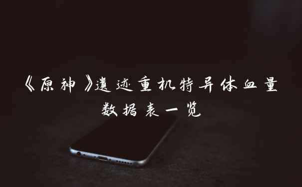 《原神》遗迹重机特异体血量数据表一览