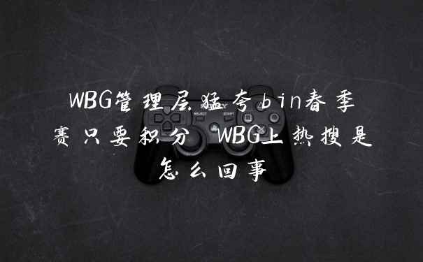 WBG管理层猛夸bin春季赛只要积分 WBG上热搜是怎么回事