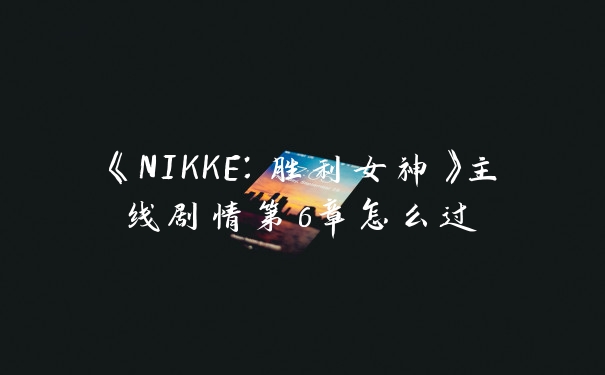 《NIKKE：胜利女神》主线剧情第6章怎么过