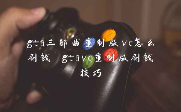 gta三部曲重制版vc怎么刷钱 gtavc重制版刷钱技巧