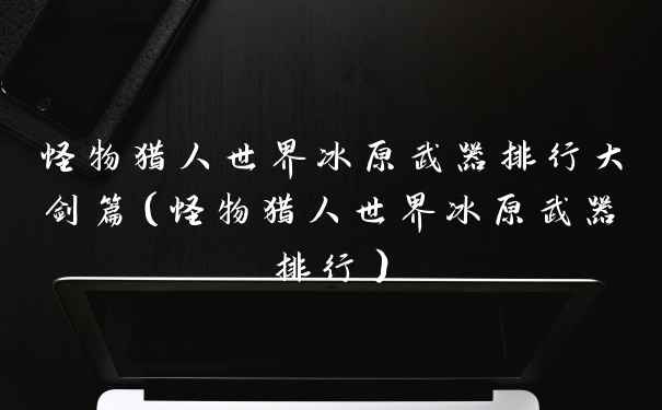 怪物猎人世界冰原武器排行大剑篇（怪物猎人世界冰原武器排行）