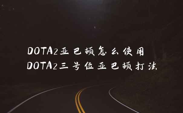DOTA2亚巴顿怎么使用 DOTA2三号位亚巴顿打法