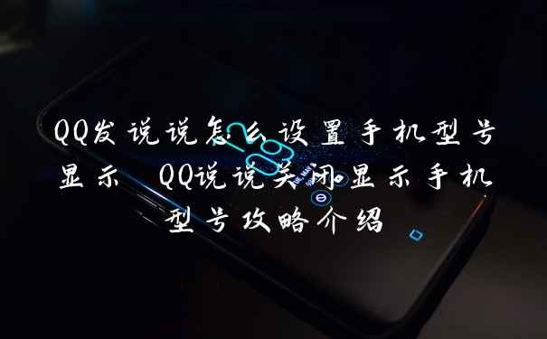 QQ发说说怎么设置手机型号显示 QQ说说关闭显示手机型号攻略介绍