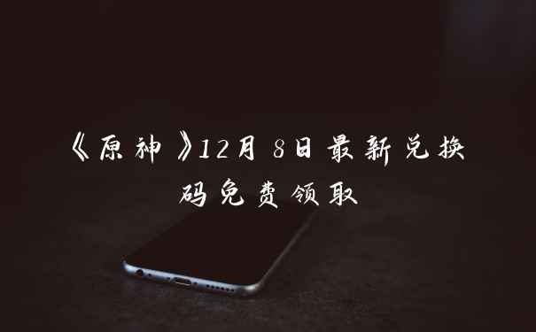《原神》12月8日最新兑换码免费领取
