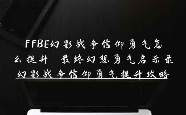 FFBE幻影战争信仰勇气怎么提升 最终幻想勇气启示录幻影战争信仰勇气提升攻略