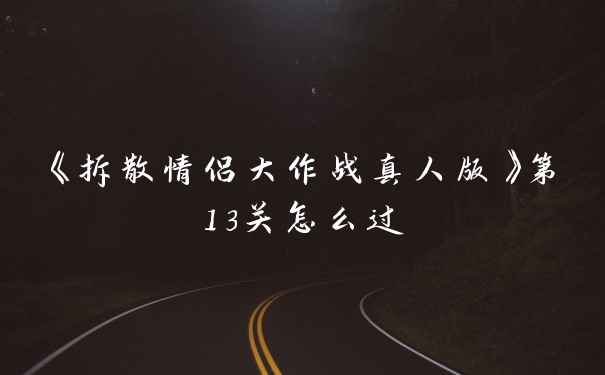 《拆散情侣大作战真人版》第13关怎么过