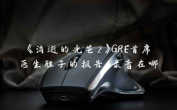 《消逝的光芒2》GRE首席医生胜子的报告6录音在哪