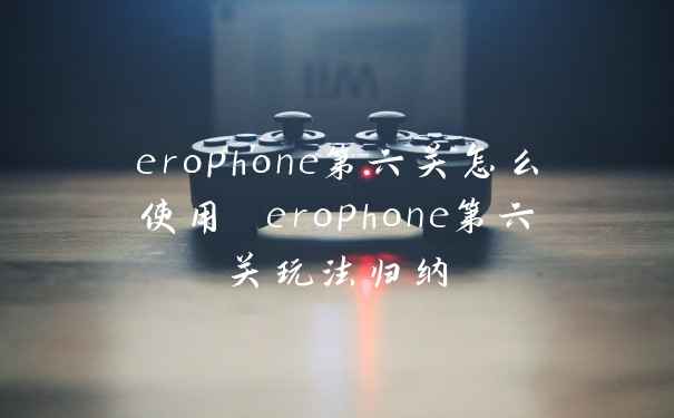 erophone第六关怎么使用 erophone第六关玩法归纳