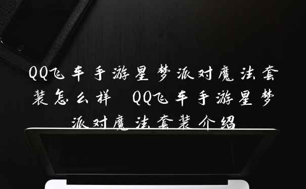 QQ飞车手游星梦派对魔法套装怎么样 QQ飞车手游星梦派对魔法套装介绍