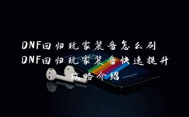 DNF回归玩家装备怎么刷 DNF回归玩家装备快速提升攻略介绍