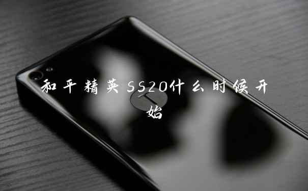 和平精英ss20什么时候开始