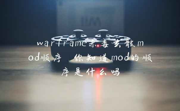 warframe赤毒玄骸mod顺序 你知道mod的顺序是什么吗