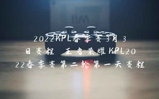 2022KPL春季赛3月3日赛程 王者荣耀KPL2022春季赛第二轮第一天赛程